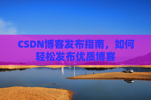 CSDN博客发布指南,如何轻松发布优质博客